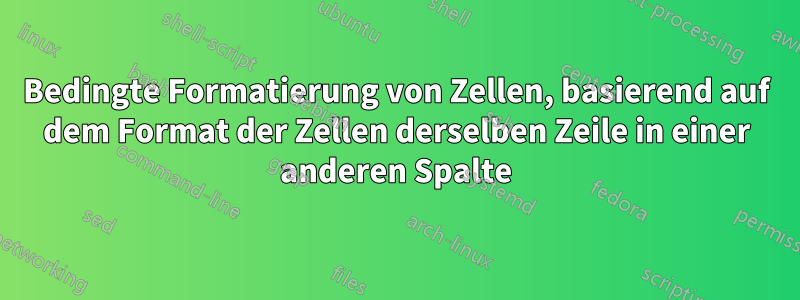 Bedingte Formatierung von Zellen, basierend auf dem Format der Zellen derselben Zeile in einer anderen Spalte