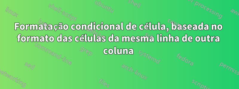 Formatação condicional de célula, baseada no formato das células da mesma linha de outra coluna