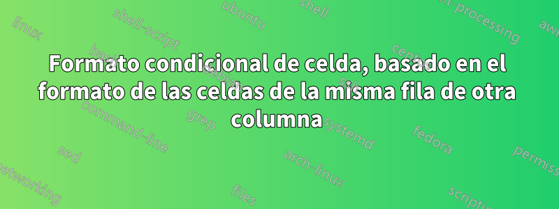 Formato condicional de celda, basado en el formato de las celdas de la misma fila de otra columna