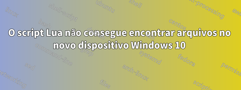 O script Lua não consegue encontrar arquivos no novo dispositivo Windows 10