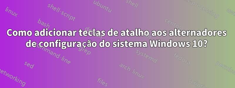 Como adicionar teclas de atalho aos alternadores de configuração do sistema Windows 10?