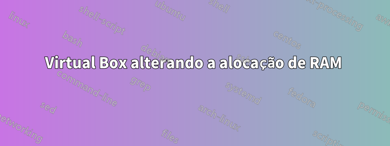 Virtual Box alterando a alocação de RAM