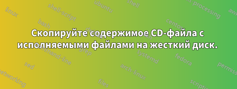 Скопируйте содержимое CD-файла с исполняемыми файлами на жесткий диск.