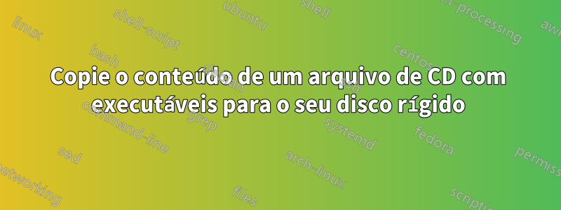 Copie o conteúdo de um arquivo de CD com executáveis ​​para o seu disco rígido