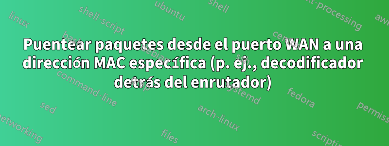 Puentear paquetes desde el puerto WAN a una dirección MAC específica (p. ej., decodificador detrás del enrutador)