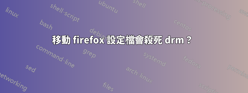 移動 firefox 設定檔會殺死 drm？