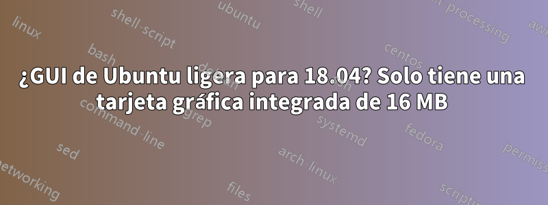 ¿GUI de Ubuntu ligera para 18.04? Solo tiene una tarjeta gráfica integrada de 16 MB