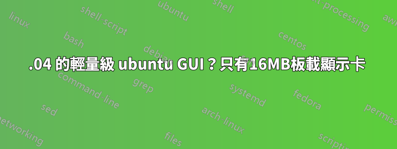 18.04 的輕量級 ubuntu GUI？只有16MB板載顯示卡