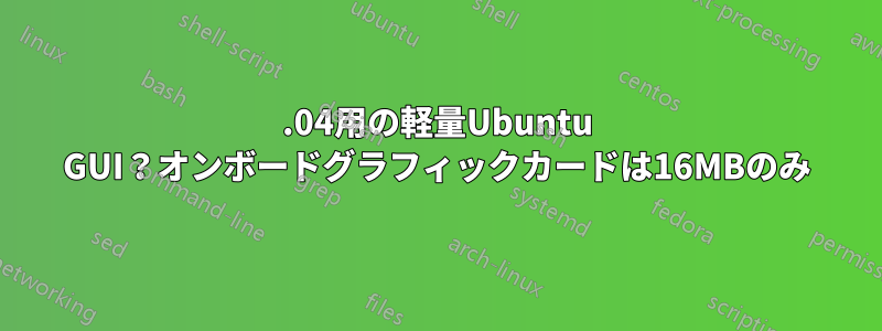 18.04用の軽量Ubuntu GUI？オンボードグラフィックカードは16MBのみ