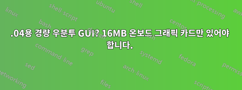 18.04용 경량 우분투 GUI? 16MB 온보드 그래픽 카드만 있어야 합니다.