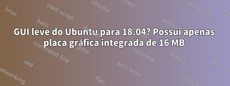 GUI leve do Ubuntu para 18.04? Possui apenas placa gráfica integrada de 16 MB