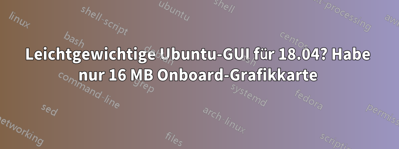 Leichtgewichtige Ubuntu-GUI für 18.04? Habe nur 16 MB Onboard-Grafikkarte