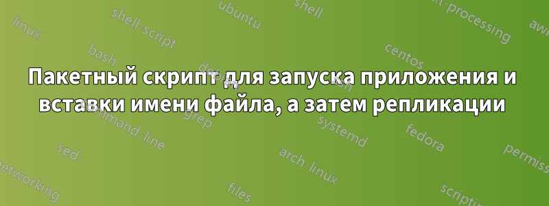 Пакетный скрипт для запуска приложения и вставки имени файла, а затем репликации