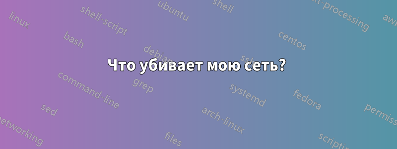 Что убивает мою сеть?