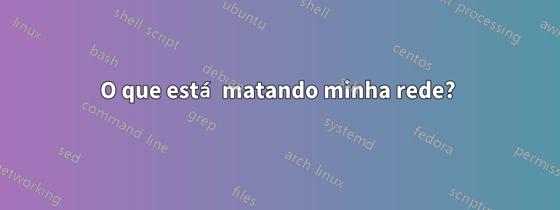 O que está matando minha rede?