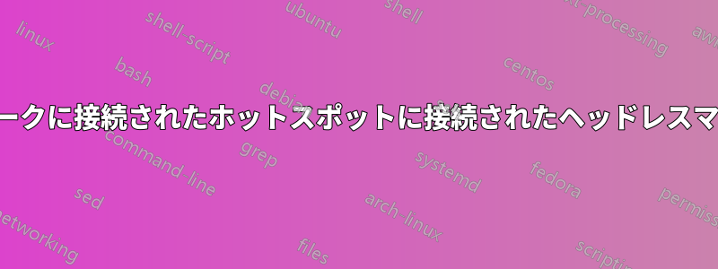 メインネットワークに接続されたホットスポットに接続されたヘッドレスマシンに接続する