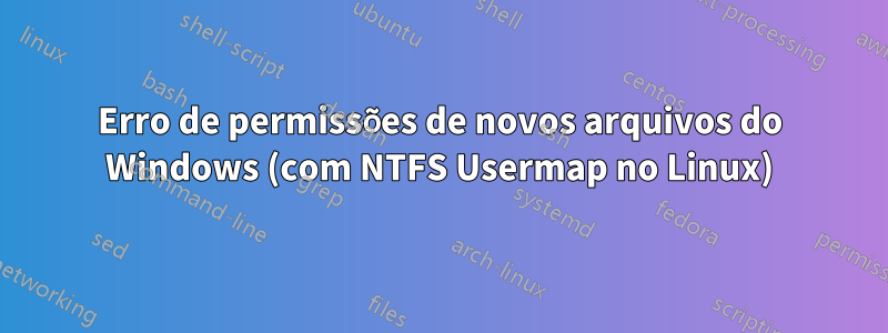 Erro de permissões de novos arquivos do Windows (com NTFS Usermap no Linux)