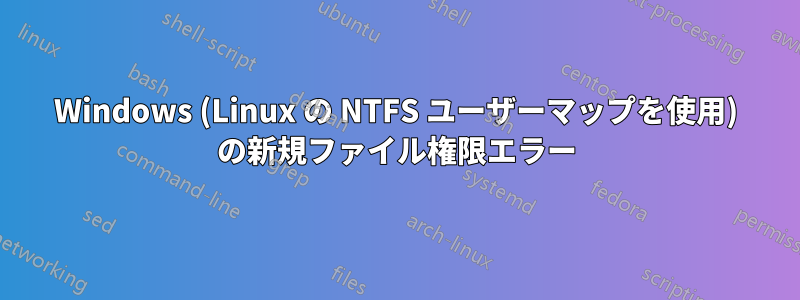 Windows (Linux の NTFS ユーザーマップを使用) の新規ファイル権限エラー