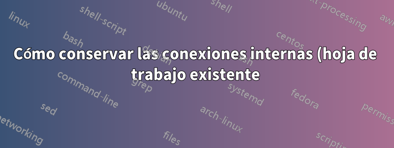 Cómo conservar las conexiones internas (hoja de trabajo existente) en Excel