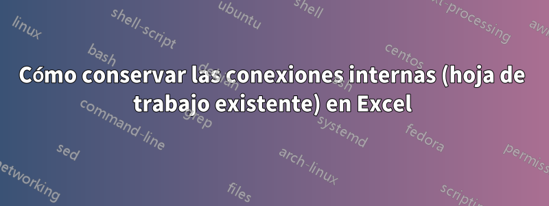 Cómo conservar las conexiones internas (hoja de trabajo existente) en Excel