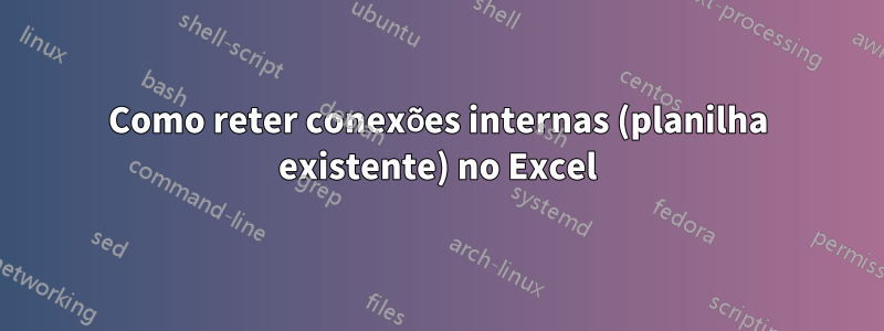 Como reter conexões internas (planilha existente) no Excel