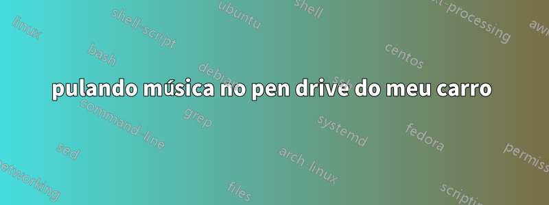 pulando música no pen drive do meu carro