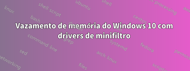 Vazamento de memória do Windows 10 com drivers de minifiltro