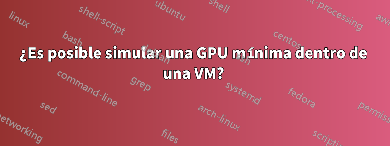 ¿Es posible simular una GPU mínima dentro de una VM?