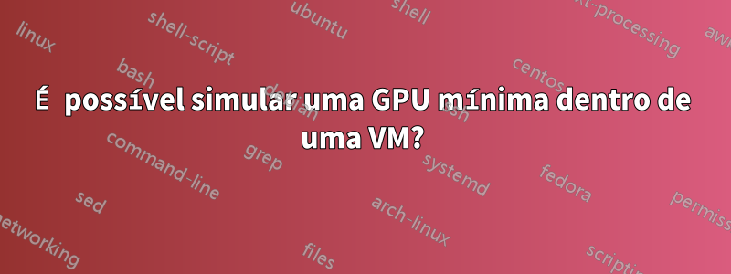 É possível simular uma GPU mínima dentro de uma VM?