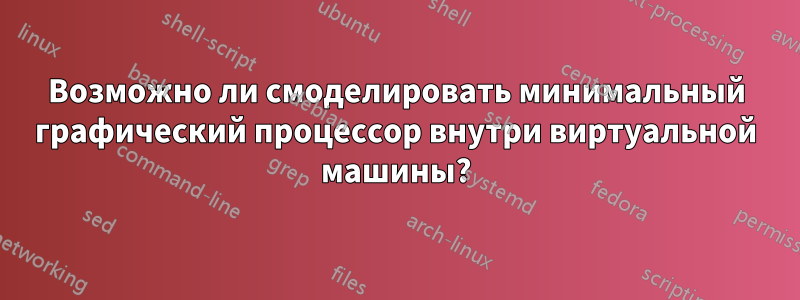 Возможно ли смоделировать минимальный графический процессор внутри виртуальной машины?