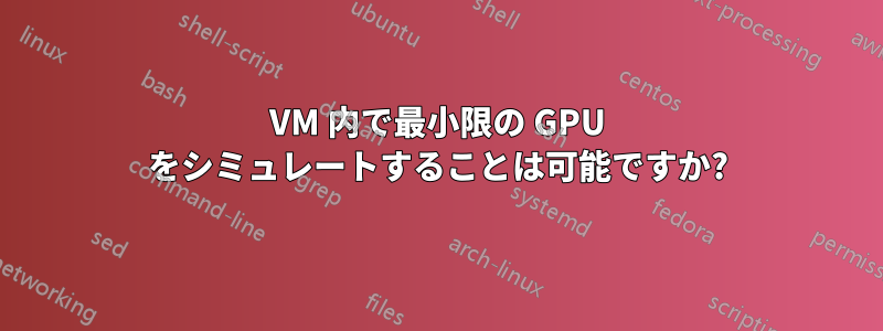 VM 内で最小限の GPU をシミュレートすることは可能ですか?