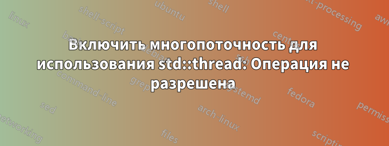 Включить многопоточность для использования std::thread: Операция не разрешена