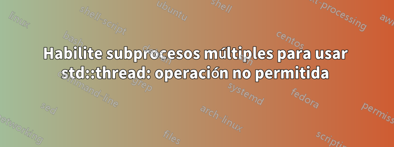 Habilite subprocesos múltiples para usar std::thread: operación no permitida