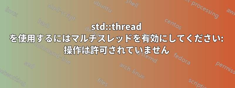 std::thread を使用するにはマルチスレッドを有効にしてください: 操作は許可されていません