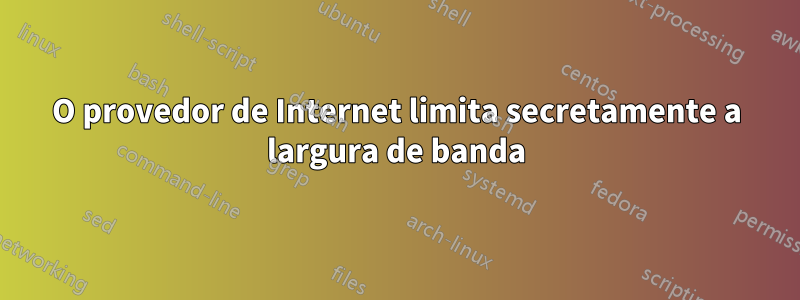 O provedor de Internet limita secretamente a largura de banda