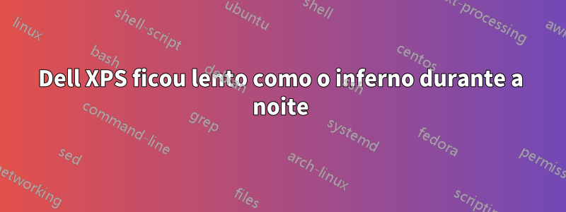 Dell XPS ficou lento como o inferno durante a noite