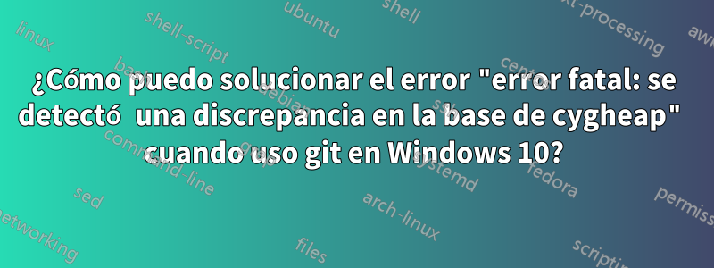 ¿Cómo puedo solucionar el error "error fatal: se detectó una discrepancia en la base de cygheap" cuando uso git en Windows 10?