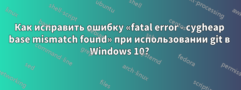 Как исправить ошибку «fatal error - cygheap base mismatch found» при использовании git в Windows 10?