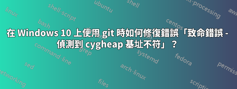 在 Windows 10 上使用 git 時如何修復錯誤「致命錯誤 - 偵測到 cygheap 基址不符」？