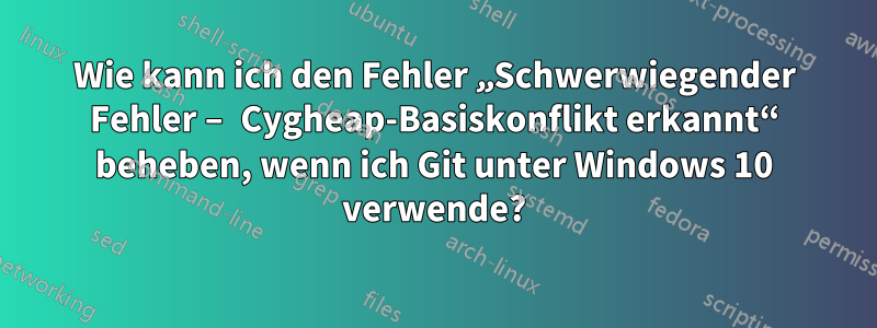 Wie kann ich den Fehler „Schwerwiegender Fehler – Cygheap-Basiskonflikt erkannt“ beheben, wenn ich Git unter Windows 10 verwende?