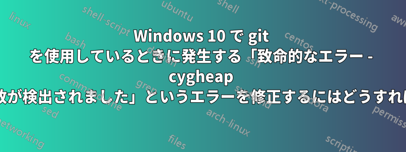 Windows 10 で git を使用しているときに発生する「致命的なエラー - cygheap ベースの不一致が検出されました」というエラーを修正するにはどうすればよいですか?