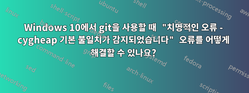 Windows 10에서 git을 사용할 때 "치명적인 오류 - cygheap 기본 불일치가 감지되었습니다" 오류를 어떻게 해결할 수 있나요?