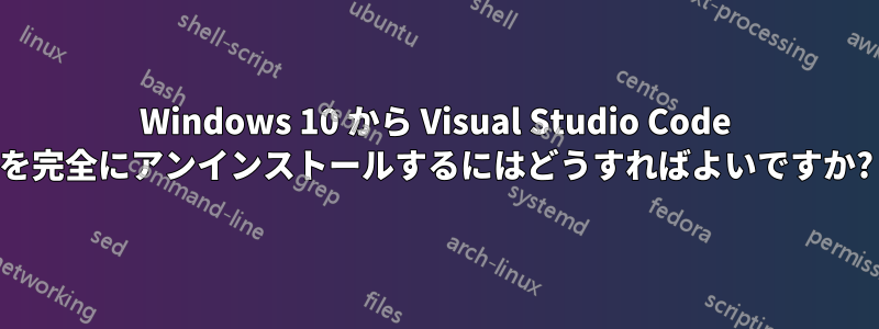 Windows 10 から Visual Studio Code を完全にアンインストールするにはどうすればよいですか?