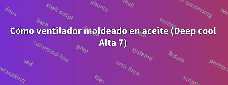 Cómo ventilador moldeado en aceite (Deep cool Alta 7)