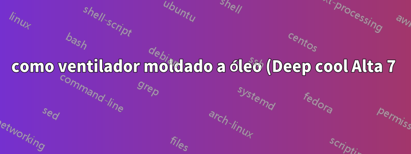 como ventilador moldado a óleo (Deep cool Alta 7)