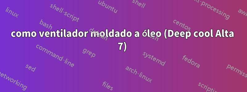 como ventilador moldado a óleo (Deep cool Alta 7)