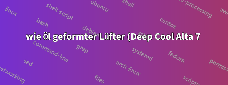 wie Öl geformter Lüfter (Deep Cool Alta 7)