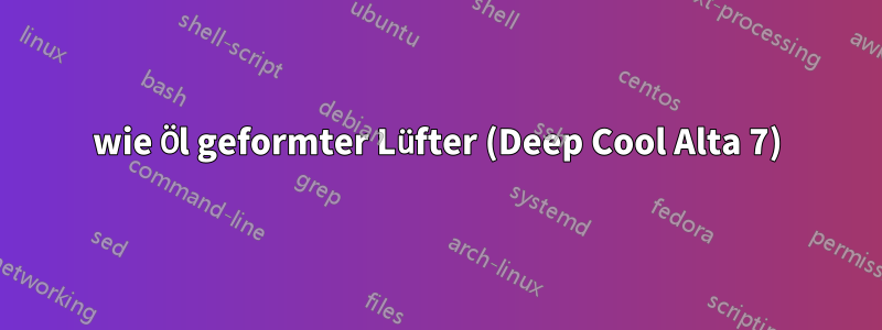 wie Öl geformter Lüfter (Deep Cool Alta 7)