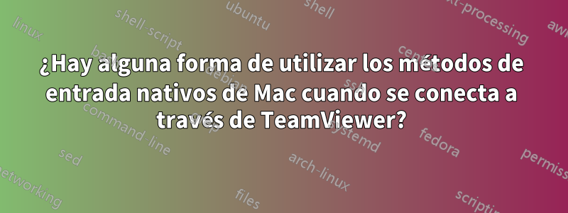 ¿Hay alguna forma de utilizar los métodos de entrada nativos de Mac cuando se conecta a través de TeamViewer?