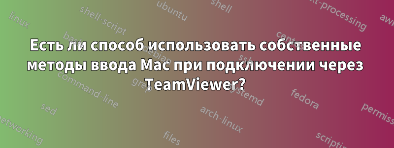 Есть ли способ использовать собственные методы ввода Mac при подключении через TeamViewer?